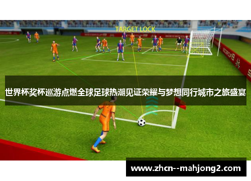 世界杯奖杯巡游点燃全球足球热潮见证荣耀与梦想同行城市之旅盛宴