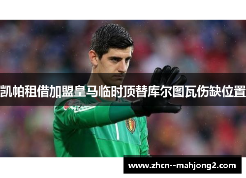 凯帕租借加盟皇马临时顶替库尔图瓦伤缺位置