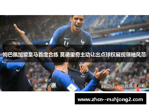 姆巴佩加盟皇马首度合练 莫德里奇主动让出点球权展现领袖风范 姆巴佩加盟皇马首度合练 莫德里奇主动让出点球权展现领袖风范