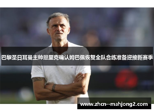 巴黎圣日耳曼主帅恩里克确认姆巴佩恢复全队合练准备迎接新赛季 巴黎圣日耳曼主帅恩里克确认姆巴佩恢复全队合练准备迎接新赛季
