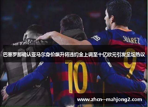 巴塞罗那确认亚马尔身价飙升将违约金上调至十亿欧元引发足坛热议 巴塞罗那确认亚马尔身价飙升将违约金上调至十亿欧元引发足坛热议