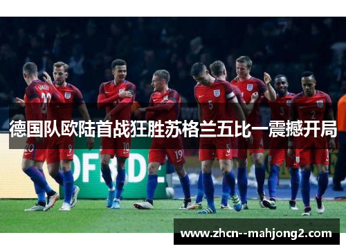 德国队欧陆首战狂胜苏格兰五比一震撼开局