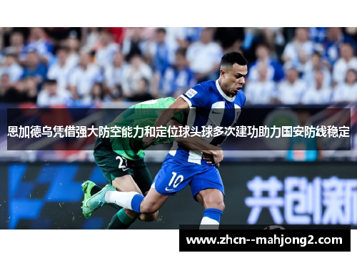 恩加德乌凭借强大防空能力和定位球头球多次建功助力国安防线稳定
