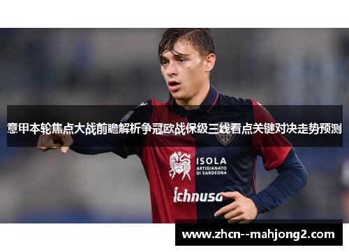 意甲本轮焦点大战前瞻解析争冠欧战保级三线看点关键对决走势预测