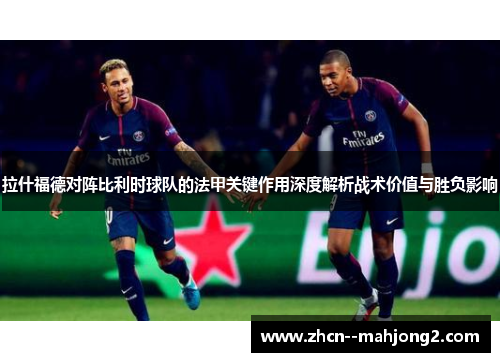 拉什福德对阵比利时球队的法甲关键作用深度解析战术价值与胜负影响