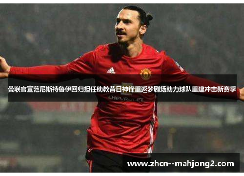 曼联官宣范尼斯特鲁伊回归担任助教昔日神锋重返梦剧场助力球队重建冲击新赛季 曼联官宣范尼斯特鲁伊回归担任助教昔日神锋重返梦剧场助力球队重建冲击新赛季