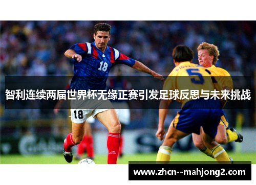 智利连续两届世界杯无缘正赛引发足球反思与未来挑战