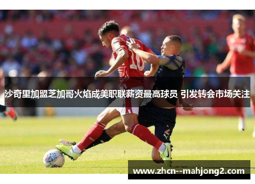 沙奇里加盟芝加哥火焰成美职联薪资最高球员 引发转会市场关注