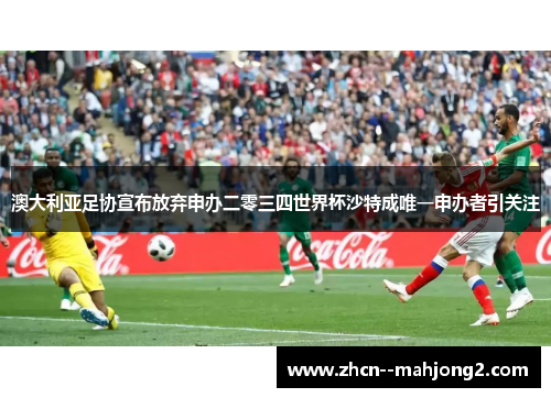 澳大利亚足协宣布放弃申办二零三四世界杯沙特成唯一申办者引关注