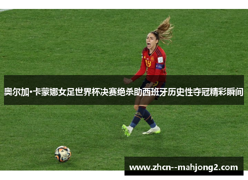 奥尔加·卡蒙娜女足世界杯决赛绝杀助西班牙历史性夺冠精彩瞬间 奥尔加·卡蒙娜女足世界杯决赛绝杀助西班牙历史性夺冠精彩瞬间