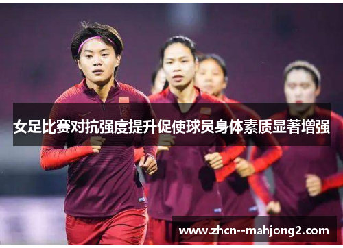 女足比赛对抗强度提升促使球员身体素质显著增强 女足比赛对抗强度提升促使球员身体素质显著增强