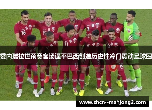委内瑞拉世预赛客场逼平巴西创造历史性冷门震动足球圈 委内瑞拉世预赛客场逼平巴西创造历史性冷门震动足球圈