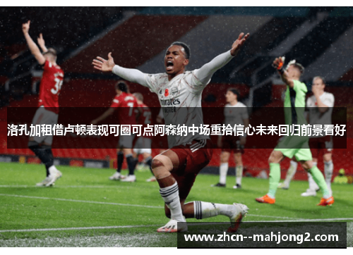 洛孔加租借卢顿表现可圈可点阿森纳中场重拾信心未来回归前景看好 洛孔加租借卢顿表现可圈可点阿森纳中场重拾信心未来回归前景看好